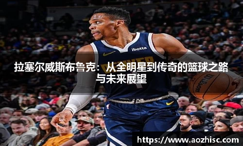 拉塞尔威斯布鲁克：从全明星到传奇的篮球之路与未来展望